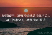 谜题解开：草莓视频丝瓜视频相关内幕 · 独家547，草莓视频-丝瓜i