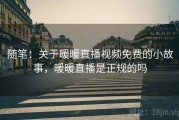 随笔:关于暖暖直播视频免费的小故事,暖暖直播是正规的吗 随笔:关于暖暖直播视频免费的小故事,暖暖直播是正规的吗