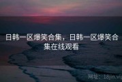 日韩一区爆笑合集,日韩一区爆笑合集在线观看 日韩一区爆笑合集,日韩一区爆笑合集在线观看