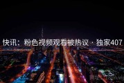 快讯：粉色视频观看被热议 · 独家407