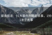 媒体报道:91大事件的明星轶事,1991发生大事 媒体报道:91大事件的明星轶事,1991发生大事