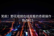 笑疯!野花视频在线观看的奇葩操作 · 热点415 笑疯!野花视频在线观看的奇葩操作 · 热点415