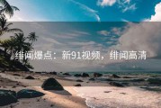 绯闻爆点：新91视频，绯闻高清