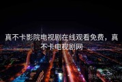 真不卡影院电视剧在线观看免费，真不卡电视剧网