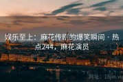 娱乐至上:麻花传剧的爆笑瞬间 · 热点244,麻花演员 娱乐至上:麻花传剧的爆笑瞬间 · 热点244,麻花演员