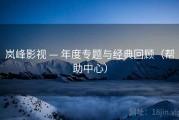 岚峰影视 — 年度专题与经典回顾(帮助中心) 岚峰影视 — 年度专题与经典回顾(帮助中心)