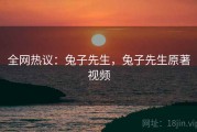 全网热议:兔子先生,兔子先生原著视频 全网热议:兔子先生,兔子先生原著视频