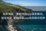 独家揭秘：蜜桃传媒app搞笑瞬间，独家揭秘_蜜桃传媒app搞笑瞬间视频