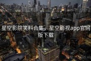 星空影院笑料合集，星空影视app官网版下载