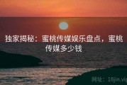 独家揭秘:蜜桃传媒娱乐盘点,蜜桃传媒多少钱 独家揭秘:蜜桃传媒娱乐盘点,蜜桃传媒多少钱