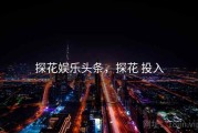 探花娱乐头条,探花 投入 探花娱乐头条,探花 投入