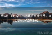 天呐!向日葵app下载的离谱细节,向日葵apk软件下载 天呐!向日葵app下载的离谱细节,向日葵apk软件下载