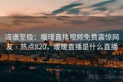 离谱至极:暖暖直播视频免费震惊网友 · 热点820,暖暖直播是什么直播 离谱至极:暖暖直播视频免费震惊网友 · 热点820,暖暖直播是什么直播