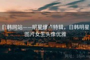 日韩网站——明星爆点特辑,日韩明星图片女生头像优雅 日韩网站——明星爆点特辑,日韩明星图片女生头像优雅