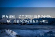 网友爆料:美容店特性服务的最新内幕,美容院的特色服务有哪些 网友爆料:美容店特性服务的最新内幕,美容院的特色服务有哪些