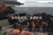友吧影视网，友趣影视