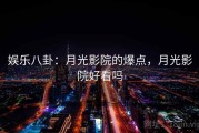 娱乐八卦:月光影院的爆点,月光影院好看吗 娱乐八卦:月光影院的爆点,月光影院好看吗