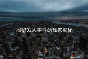 揭秘91大事件的独家揭秘