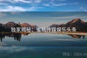 独家揭秘:蜜桃传媒娱乐头条 独家揭秘:蜜桃传媒娱乐头条