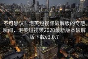 不可思议!泡芙短视频破解版的奇葩瞬间,泡芙短视频2020最新版本破解版下载v3.0.7 不可思议!泡芙短视频破解版的奇葩瞬间,泡芙短视频2020最新版本破解版下载v3.0.7