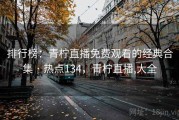 排行榜：青柠直播免费观看的经典合集 · 热点134，青柠直播,大全