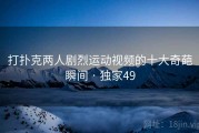 打扑克两人剧烈运动视频的十大奇葩瞬间 · 独家49