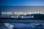 网友调侃:向日葵app下载太离谱了,向日葵下载app应用 网友调侃:向日葵app下载太离谱了,向日葵下载app应用