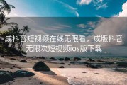 成抖音短视频在线无限看,成版抖音无限次短视频ios版下载 成抖音短视频在线无限看,成版抖音无限次短视频ios版下载