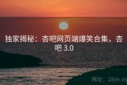 独家揭秘:杏吧网页端爆笑合集,杏吧 3.0 独家揭秘:杏吧网页端爆笑合集,杏吧 3.0