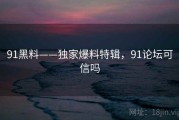 91黑料——独家爆料特辑,91论坛可信吗 91黑料——独家爆料特辑,91论坛可信吗
