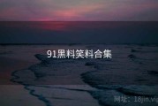 91黑料笑料合集 91黑料笑料合集