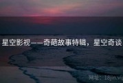 星空影视——奇葩故事特辑,星空奇谈 星空影视——奇葩故事特辑,星空奇谈