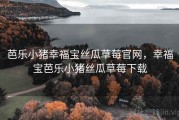 芭乐小猪幸福宝丝瓜草莓官网，幸福宝芭乐小猪丝瓜草莓下载