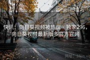 快讯:向日葵视频被热议 · 独家296,向日葵视频最新版多官方官网 快讯:向日葵视频被热议 · 独家296,向日葵视频最新版多官方官网