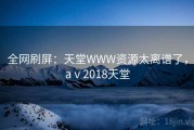 全网刷屏:天堂WWW资源太离谱了,aⅴ2018天堂 全网刷屏:天堂WWW资源太离谱了,aⅴ2018天堂
