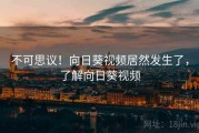 不可思议!向日葵视频居然发生了,了解向日葵视频 不可思议!向日葵视频居然发生了,了解向日葵视频