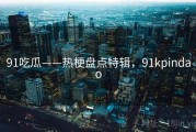 91吃瓜——热梗盘点特辑，91kpindao