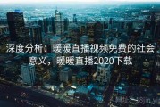 深度分析:暖暖直播视频免费的社会意义,暖暖直播2020下载 深度分析:暖暖直播视频免费的社会意义,暖暖直播2020下载