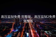 高压监狱免费 完整版，高压监狱2免费完整版