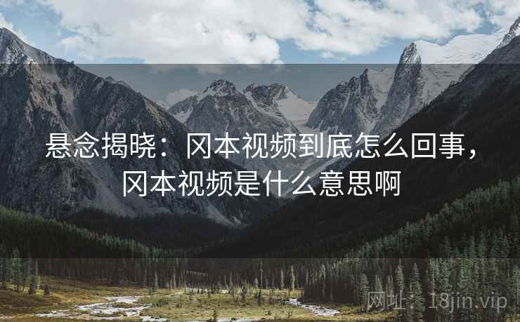 悬念揭晓：冈本视频到底怎么回事，冈本视频是什么意思啊