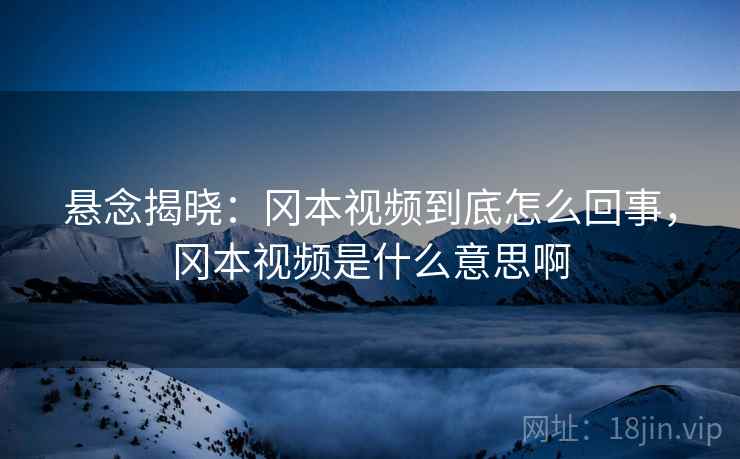 悬念揭晓：冈本视频到底怎么回事，冈本视频是什么意思啊