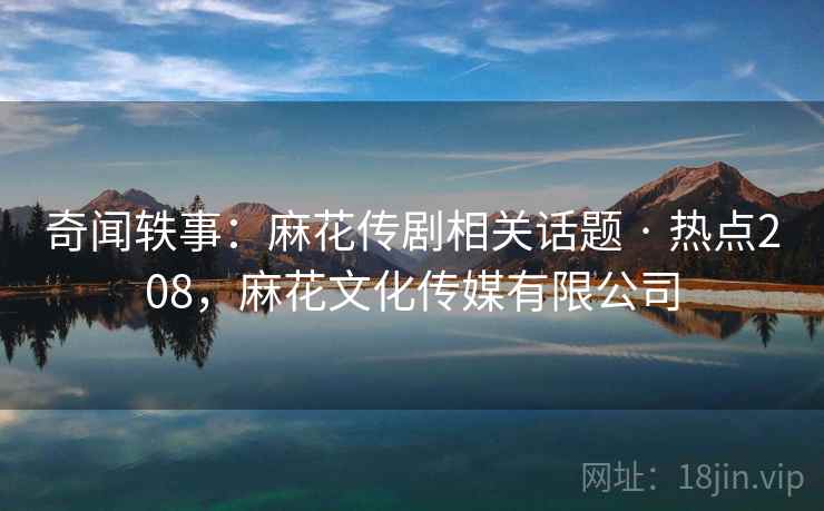 奇闻轶事：麻花传剧相关话题 · 热点208，麻花文化传媒有限公司
