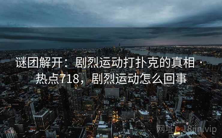 谜团解开：剧烈运动打扑克的真相 · 热点718，剧烈运动怎么回事