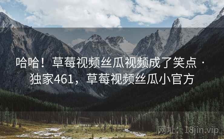 哈哈！草莓视频丝瓜视频成了笑点 · 独家461，草莓视频丝瓜小官方