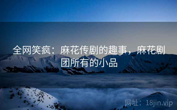 全网笑疯：麻花传剧的趣事，麻花剧团所有的小品