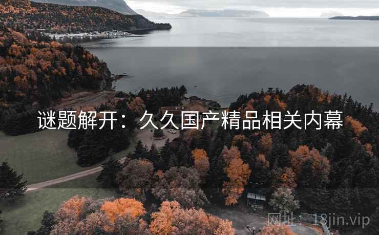 谜题解开：久久国产精品相关内幕