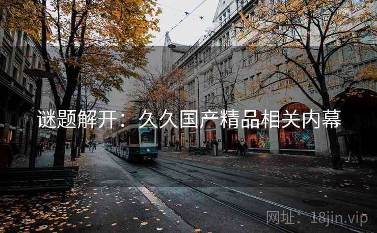 谜题解开：久久国产精品相关内幕