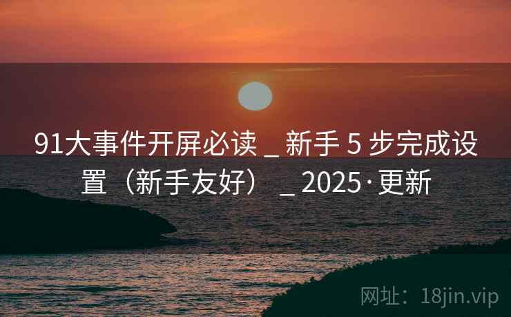 91大事件开屏必读 _ 新手 5 步完成设置（新手友好） _ 2025·更新