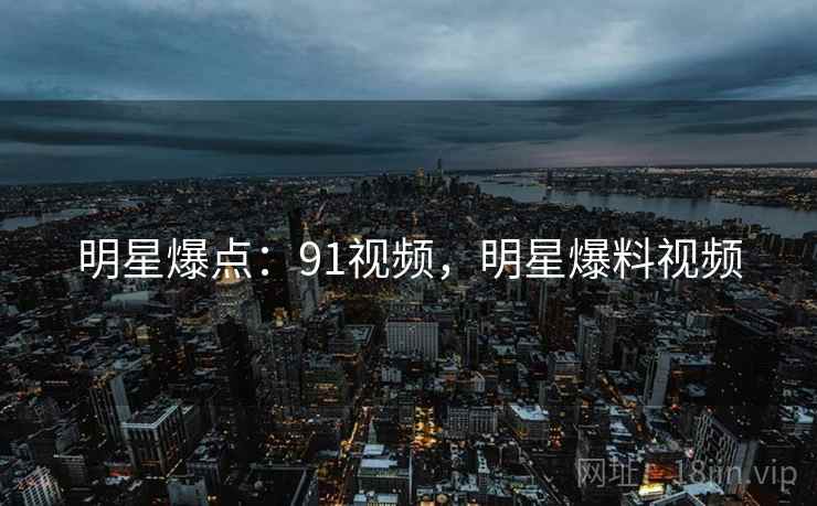 明星爆点：91视频，明星爆料视频