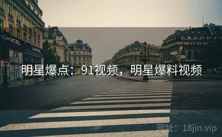 明星爆点：91视频，明星爆料视频